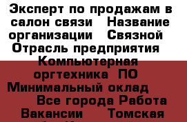 Эксперт по продажам в салон связи › Название организации ­ Связной › Отрасль предприятия ­ Компьютерная, оргтехника, ПО › Минимальный оклад ­ 23 000 - Все города Работа » Вакансии   . Томская обл.,Кедровый г.